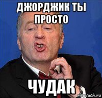джорджик ты просто чудак