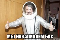  мы наваливаем бас