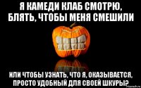 я камеди клаб смотрю, блять, чтобы меня смешили или чтобы узнать, что я, оказывается, просто удобный для своей шкуры?