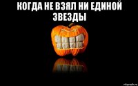 когда не взял ни единой звезды 