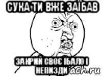 сука ти вже заїбав закрий своє їбало і непизди