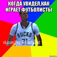 когда увидел,как играет футболисты 