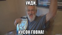 уйди, кусок говна!