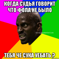 когда судья говорит что фола не было тебя че сука уебать ?