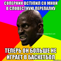 соперник вступил со мной в словестную перепалку теперь он больше не играет в баскетбол