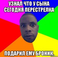 узнал что у сына сегодня перестрелка подарил ему броник.