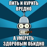 пить и курить вредно а умереть здоровым обидно