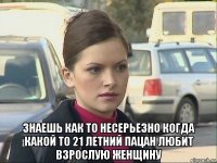  знаешь как то несерьезно когда какой то 21 летний пацан любит взрослую женщину