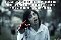 когда,ты быдло селюк тупорылый,и не можешь,грамотно,связанно,изложить свои,мысли ,требования,власти. 