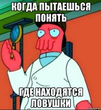 когда пытаешься понять где находятся ловушки