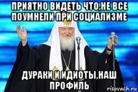 приятно видеть что,не все поумнели при социализме дураки и идиоты,наш профиль