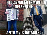 что думает о тимуре президент а что мы с наташей!