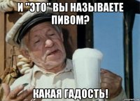 и "это" вы называете пивом? какая гадость!