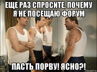 еще раз спросите, почему я не посещаю форум пасть порву! ясно?!