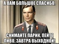 а вам большое спасибо, снимайте парик, пейте пиво, завтра выходной!