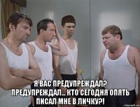  я вас предупреждал? предупреждал... кто сегодня опять писал мне в личку?!