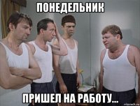 понедельник пришел на работу...