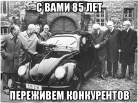 с вами 85 лет переживем конкурентов