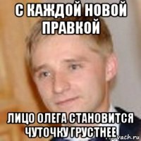 с каждой новой правкой лицо олега становится чуточку грустнее
