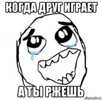 когда друг играет а ты ржешь