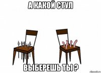 а какой стул выберешь ты ?