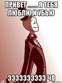 привет ....... я тебя люблю и убью ээээээээээ чо