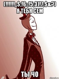 (!!!!!!,;$;!6:;!5;3)!7;$&?) я тебя сем ты чо