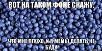 вот на таком фоне скажу, что мне плохо, и я мемы делать не буду