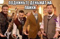 подкиньте деньжат на лайки 
