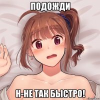 подожди н-не так быстро!