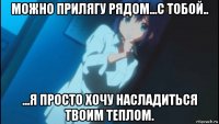 можно прилягу рядом...с тобой.. ...я просто хочу насладиться твоим теплом.