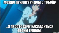 можно прилягу рядом с тобой? ...я просто хочу насладиться твоим теплом.