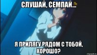 слушай, семпай... я прилягу рядом с тобой, хорошо?