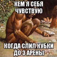 кем я себя чувствую когда слил кубки до 3 арены