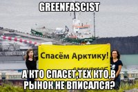 greenfascist а кто спасет,тех кто,в рынок не вписался?