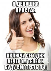 я девушка простая включу сегодня вечером телек и буду смотреть лч!