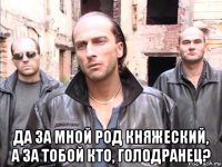 да за мной род княжеский, а за тобой кто, голодранец?