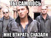 ты сам лось мне втирать сказали
