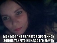  мой мозг не является эрогенной зоной, так что не надо его еб@ть