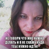  не говори что мне нужно делать и я не скажу куда тебе нужно идти!