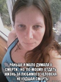  раньше я мало думала о смерти... но, по-моему, отдать жизнь за любимого человека — не худшая смерть!