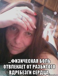  ...физическая боль отвлекает от разбитого вдребезги сердца.