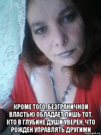  кроме того, безграничной властью обладает лишь тот, кто в глубине души уверен, что рожден управлять другими