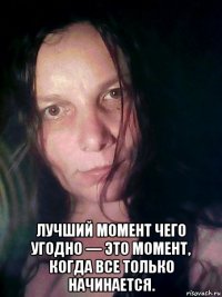  лучший момент чего угодно — это момент, когда все только начинается.