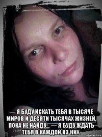  — я буду искать тебя в тысяче миров и десяти тысячах жизней, пока не найду... — я буду ждать тебя в каждой из них.