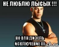 не люблю лысых !!! но ван дизель исключение )))