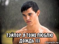  тэйлор ,я тоже люблю дождь )))