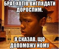 брат хотів виглядати дорослим. я сказав, що допоможу йому