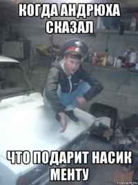 когда андрюха сказал что подарит насик менту