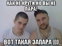 как не крути,но вы не пара! вот такая запара )))